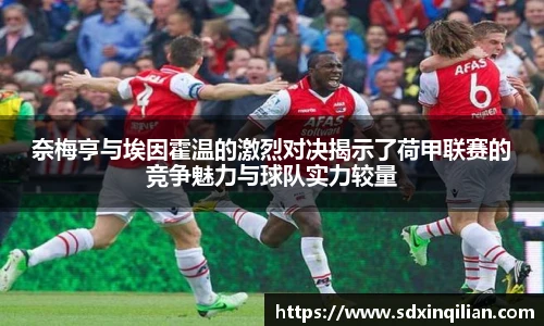 奈梅亨与埃因霍温的激烈对决揭示了荷甲联赛的竞争魅力与球队实力较量