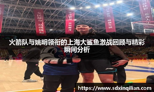 火箭队与姚明领衔的上海大鲨鱼激战回顾与精彩瞬间分析