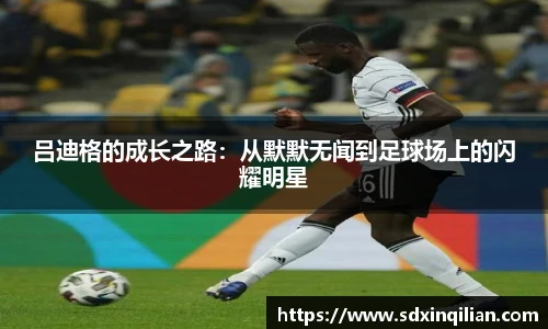 吕迪格的成长之路：从默默无闻到足球场上的闪耀明星